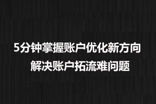 5分鐘掌握賬戶優(yōu)化新方向， 解決賬戶拓流難問題。